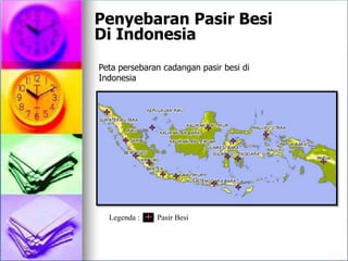 Penyebaran Pasir Besi
Di Indonesia
Peta persebaran cadangan pasir besi di
Indonesia
Legenda : Pasir Besi
 