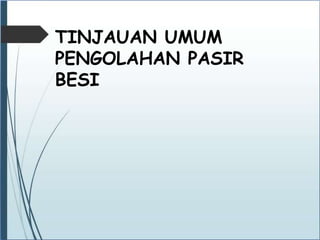 TINJAUAN UMUM
PENGOLAHAN PASIR
BESI
 