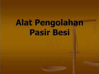 Alat Pengolahan
Pasir Besi
 