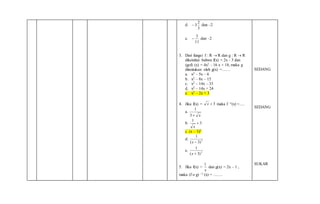 d.
3
2
3 dan –2
e.
11
3
 dan –2
3. Dari fungsi f : R  R dan g : R  R
diketahui bahwa f(x) = 2x - 3 dan
(gof) (x) = 4x2 – 16 x + 18, maka g
ditentukan oleh g(x) =……
a. x2 – 5x – 6
b. x2 – 8x – 15
c. x2 – 14x – 33
d. x2 – 14x + 24
e. x2 – 2x + 3
4. Jika f(x) = 3x maka f -1(x) =….
a.
x3
1
b. 3
1

x
c. (x – 3)2
d. 2
)3(
1
x
e. 2
)3(
1
x
5. Jika f(x) =
x
1
dan g(x) = 2x – 1 ,
maka (f o g) –1 (x) = …….
SEDANG
SEDANG
SUKAR
 
