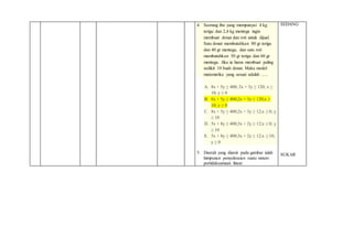 4. Seorang ibu yang mempunyai 4 kg
terigu dan 2,4 kg mentega ingin
membuat donat dan roti untuk dijual.
Satu donat membutuhkan 80 gr terigu
dan 40 gr mentega, dan satu roti
membutuhkan 50 gr terigu dan 60 gr
mentega. Jika ia harus membuat paling
sedikit 10 buah donat. Maka model
matematika yang sesuai adalah …..
A. 8x + 5y ≥ 400; 2x + 3y ≥ 120; x ≥
10; y ≥ 0
B. 8x + 5y ≤ 400;2x + 3y ≤ 120;x ≥
10; y ≥ 0
C. 8x + 5y ≥ 400;2x + 3y ≥ 12;x ≥ 0; y
≥ 10
D. 5x + 8y ≥ 400;3x + 2y ≥ 12;x ≥ 0; y
≥ 10
E. 5x + 8y ≥ 400;3x + 2y ≤ 12;x ≥ 10;
y ≥ 0
5. Daerah yang diarsir pada gambar ialah
himpunan penyelesaian suatu sistem
pertidaksamaan linear.
SEDANG
SUKAR
 