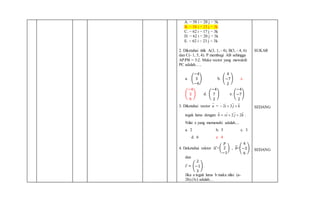 A. − 58 i − 20 j − 3k
B. − 58 i − 23 j − 3k
C. − 62 i − 17 j − 3k
D. − 62 i − 20 j − 3k
E. − 62 i − 23 j − 3k
2. Diketahui titik A(3, 1, - 4), B(3, - 4, 6)
dan C(- 1, 5, 4). P membagi AB sehingga
AP:PB = 3:2. Maka vector yang mewakili
PC adalah…..
a. (
−4
3
−6
) b. (
4
−7
2
) c.
(
−4
3
6
) d. (
−4
7
2
) e. (
−4
−7
2
)
3. Diketahui vector a = kji  32
tegak lurus dengan kjixb 22  .
Nilai x yang memenuhi adalah....
a. 2 b. 5 c. 3
d. 6 e. 4
4. Deketahui vektor 𝑎⃗⃗⃗ =(
𝑝
2
−1
) , 𝑏⃗=(
4
−3
6
)
dan
𝑐 = (
2
−1
3
)
Jika a tegak lurus b maka nilai (a-
2b).(3c) adalah…
SUKAR
SEDANG
SEDANG
 