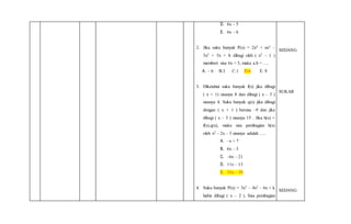 D. 6x – 5
E. 6x – 6
2. Jika suku banyak P(x) = 2x4 + ax3 –
3x2 + 5x + b dibagi oleh ( x2 – 1 )
memberi sisa 6x + 5, maka a.b = ….
A. – 6 B.3 C.1 D.6 E. 8
3. Diketahui suku banyak f(x) jika dibagi
( x + 1) sisanya 8 dan dibagi ( x – 3 )
sisanya 4. Suku banyak q(x) jika dibagi
dengan ( x + 1 ) bersisa –9 dan jika
dibagi ( x – 3 ) sisanya 15 . Jika h(x) =
f(x).q(x), maka sisa pembagian h(x)
oleh x2 – 2x – 3 sisanya adalah ….
A. –x + 7
B. 6x – 3
C. –6x – 21
D. 11x – 13
E. 33x – 39
4. Suku banyak P(x) = 3x3 – 4x2 – 6x + k
habis dibagi ( x – 2 ). Sisa pembagian
SEDANG
SUKAR
SEDANG
 
