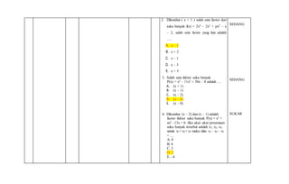 2. Diketahui ( x + 1 ) salah satu factor dari
suku banyak f(x) = 2x4 – 2x3 + px2 – x
– 2, salah satu factor yang lain adalah
….
A. x – 2
B. x + 2
C. x – 1
D. x – 3
E. x + 3
3. Salah satu faktor suku banyak
P(x) = x3 – 11x2 + 30x – 8 adalah …
A. (x + 1)
B. (x – 1)
C. (x – 2)
D. (x – 4)
E. (x – 8)
4. Diketahui (x – 2) dan (x – 1) adalah
factor–faktor suku banyak P(x) = x3 +
ax2 –13x + b. Jika akar–akar persamaan
suku banyak tersebut adalah x1, x2, x3,
untuk x1> x2> x3 maka nilai x1 – x2 – x3
= …
A. 8
B. 6
C. 3
D. 2
E. –4
SEDANG
SEDANG
SUKAR
 
