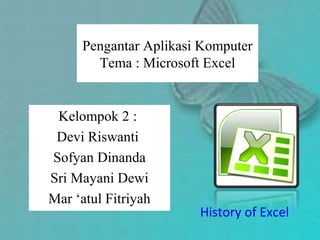 Pengantar Aplikasi Komputer
Tema : Microsoft Excel
Kelompok 2 :
Devi Riswanti
Sofyan Dinanda
Sri Mayani Dewi
Mar ‘atul Fitriyah
History of Excel
 