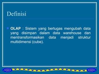 Definisi OLAP  : Sistem yang bertugas mengubah data yang disimpan dalam data warehouse dan mentransformasikan data menjadi struktur multidimensi (cube). 