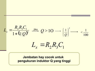  2
1
3
2
1
1 Q
C
R
R
Lx


1
3
2 C
R
R
Lx 
1O
>
Q
2
1








Q 100
1
<
jika
Jembatan hay cocok untuk
pengukuran induktor Q yang tinggi
 