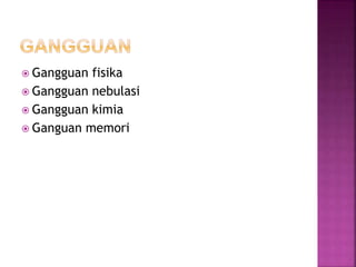  Gangguan fisika
 Gangguan nebulasi
 Gangguan kimia
 Ganguan memori
 
