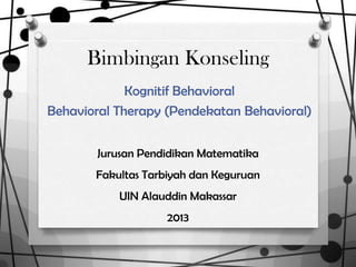 Bimbingan Konseling
Kognitif Behavioral
Behavioral Therapy (Pendekatan Behavioral)
Jurusan Pendidikan Matematika
Fakultas Tarbiyah dan Keguruan
UIN Alauddin Makassar
2013
 
