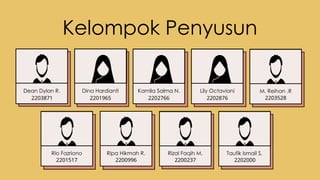Kelompok Penyusun
Dean Dylan R.
2203871
Dina Hardianti
2201965
Kamila Salma N.
2202766
Lily Octaviani
2202876
Rio Fazriono
2201517
Ripa Hikmah R.
2200996
Rizal Faqih M.
2200237
Taufik Ismail S.
2202000
M. Reihan .R
2203528
 