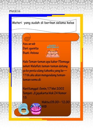 Ass.wr.wb
Dari:quenita
Buat:Anissa
HaloTeman-temanapakabar?Semoga
sehatWalafiat.teman-temandatang
yakepestaulangtahunkuyangke—
11th.akuakanmengundangteman-
temansemudi:
Hari/tanggal:Senin,17Mei2002
Tempat:Jl.jayakartablokZ4Nomor
15
Waktu:09.00–12.00
WIB
Materi yang sudah di berikan selama kelas
PAGE16
 
