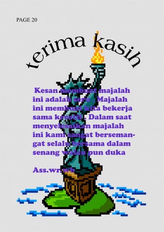 Kesan membuat majalah
ini adalah seru . Majalah
ini membuat kita bekerja
sama kreatif . Dalam saat
menyelesaikan majalah
ini kami sangat berseman-
gat selalu bersama dalam
senang walau pun duka
Ass.wr.wb
PAGE 20
 