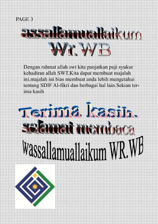 Dengan rahmat allah swt kita panjatkan puji syukur
kehadiran allah SWT.Kita dapat membuat majalah
ini.majalah ini bias membuat anda lebih mengetahui
tentang SDIF Al-fikri dan berbagai hal lain.Sekian ter-
ima kasih
PAGE 3
 