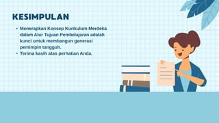 • Menerapkan Konsep Kurikulum Merdeka
dalam Alur Tujuan Pembelajaran adalah
kunci untuk membangun generasi
pemimpin tangguh.
• Terima kasih atas perhatian Anda.
 
