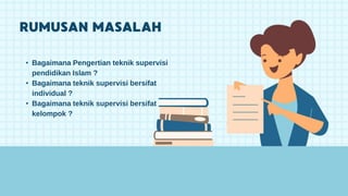 • Bagaimana Pengertian teknik supervisi
pendidikan Islam ?
• Bagaimana teknik supervisi bersifat
individual ?
• Bagaimana teknik supervisi bersifat
kelompok ?
 