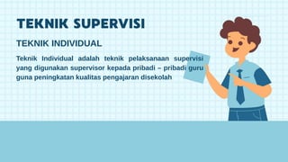 TEKNIK INDIVIDUAL
Teknik Individual adalah teknik pelaksanaan supervisi
yang digunakan supervisor kepada pribadi – pribadi guru
guna peningkatan kualitas pengajaran disekolah
 