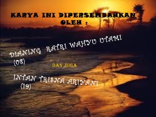 KARYA INI DIPERSEMBAHKAN
          OLEH :

                         TAMI
             RI WA HYU U
         RAT
DI ANING
 (08)     DAN JUGA

INTAN TRISN
            A ARIYANI
  (19)
 