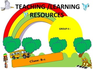 5
GROUP II :
TEACHING /LEARNING
RESOURCES
Class: B-1
 