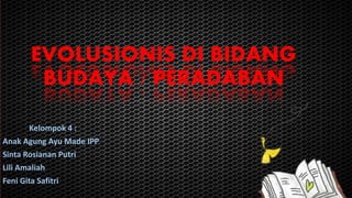 EVOLUSIONIS DI BIDANG 
BUDAYA / PERADABAN 
Kelompok 4 : 
Anak Agung Ayu Made IPP 
Sinta Rosianan Putri 
Lili Amaliah 
Feni Gita Safitri 
 