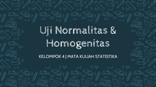 Uji Normalitas &
Homogenitas
KELOMPOK 4 | MATA KULIAH STATISTIKA
 