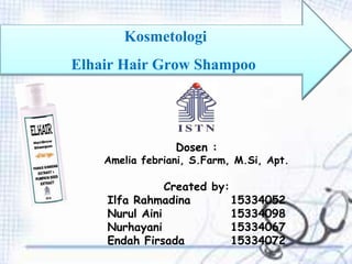 Dosen :
Amelia febriani, S.Farm, M.Si, Apt.
Created by:
Ilfa Rahmadina 15334052
Nurul Aini 15334098
Nurhayani 15334067
Endah Firsada 15334072
Kosmetologi
Elhair Hair Grow Shampoo
 