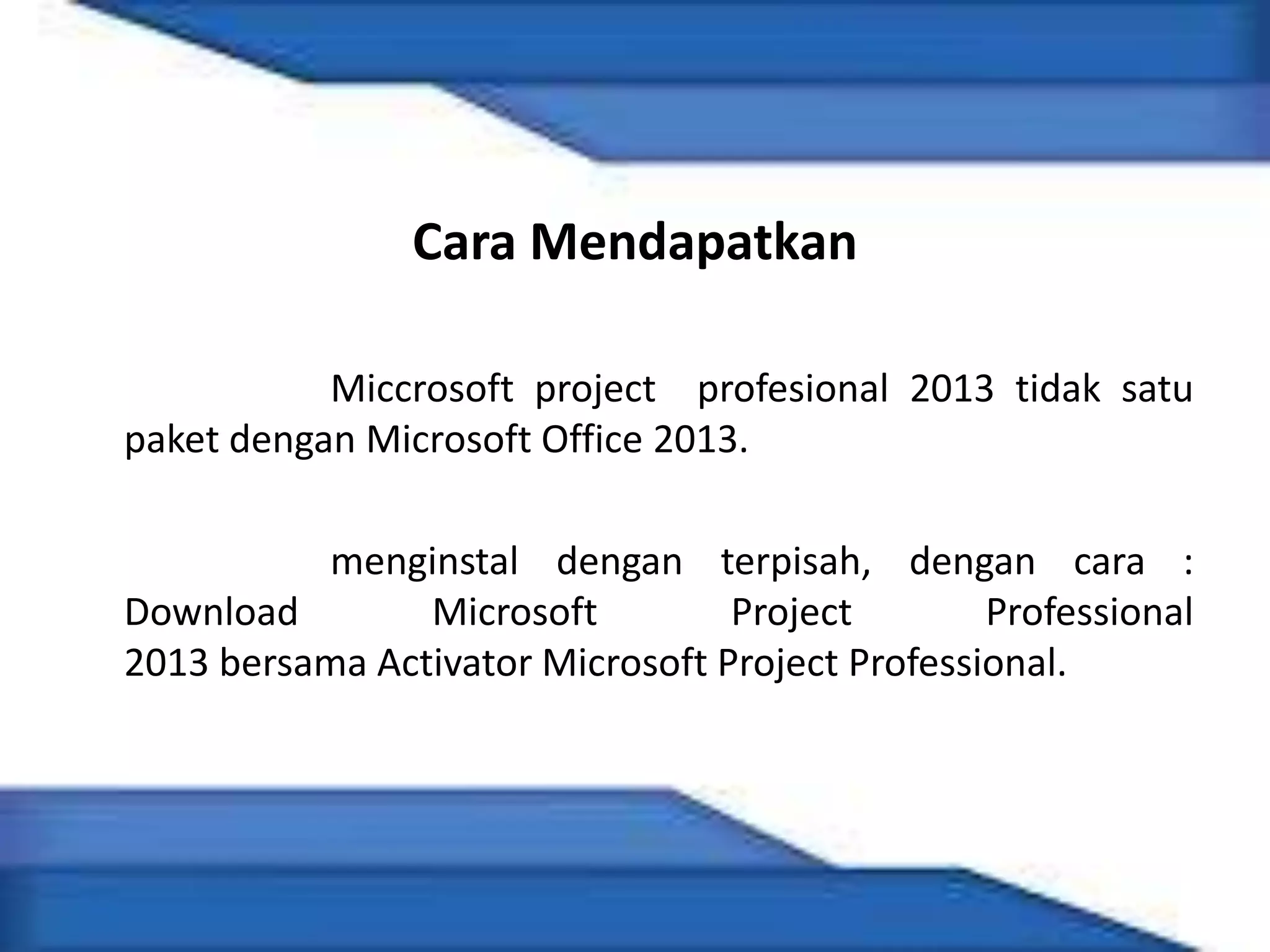 Cara Mendapatkan
Miccrosoft project profesional 2013 tidak satu
paket dengan Microsoft Office 2013.
menginstal dengan terpisah, dengan cara :
Download Microsoft Project Professional
2013 bersama Activator Microsoft Project Professional.
 