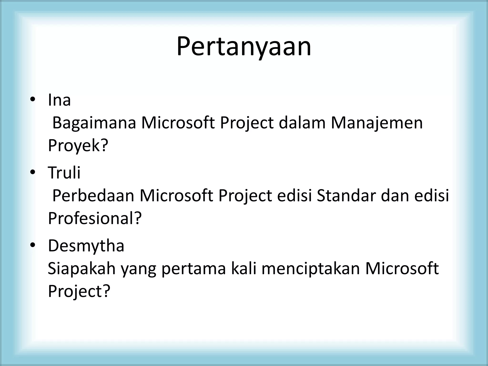 Pertanyaan
• Ina
Bagaimana Microsoft Project dalam Manajemen
Proyek?
• Truli
Perbedaan Microsoft Project edisi Standar dan edisi
Profesional?
• Desmytha
Siapakah yang pertama kali menciptakan Microsoft
Project?
 