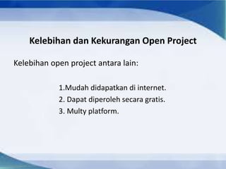 Kelebihan dan Kekurangan Open Project
Kelebihan open project antara lain:
1.Mudah didapatkan di internet.
2. Dapat diperoleh secara gratis.
3. Multy platform.
 