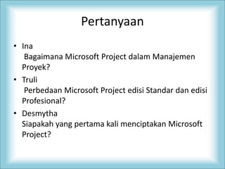Pertanyaan
• Ina
Bagaimana Microsoft Project dalam Manajemen
Proyek?
• Truli
Perbedaan Microsoft Project edisi Standar dan edisi
Profesional?
• Desmytha
Siapakah yang pertama kali menciptakan Microsoft
Project?
 