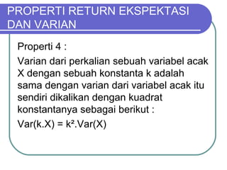 Properti 4 :
Varian dari perkalian sebuah variabel acak
X dengan sebuah konstanta k adalah
sama dengan varian dari variabel acak itu
sendiri dikalikan dengan kuadrat
konstantanya sebagai berikut :
Var(k.X) = k².Var(X)
PROPERTI RETURN EKSPEKTASI
DAN VARIAN
 