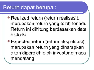 Realized return (return realisasi),
merupakan return yang telah terjadi.
Return ini dihitung berdasarkan data
historis.
Expected return (return ekspektasi),
merupakan return yang diharapkan
akan diperoleh oleh investor dimasa
mendatang.
Return dapat berupa :
 