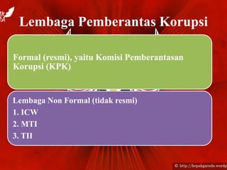 Lembaga Pemberantas Korupsi
Formal (resmi), yaitu Komisi Pemberantasan
Korupsi (KPK)
Lembaga Non Formal (tidak resmi)
1. ICW
2. MTI
3. TII
 