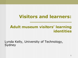 Visitors and learners: A dult museum visitors’ learning identities Lynda Kelly, University of Technology, Sydney 