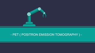 - PET ( POSITRON EMISSION TOMOGRAPHY ) -
 