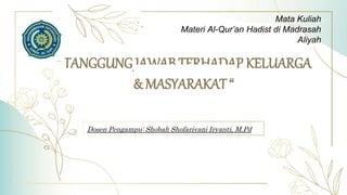 “ TANGGUNG JAWAB TERHADAP KELUARGA
& MASYARAKAT “
Dosen Pengampu: Shobah Shofariyani Iryanti, M.Pd
Mata Kuliah
Materi Al-Qur’an Hadist di Madrasah
Aliyah
 