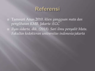  Tamsuri Anas.2010. klien gangguan mata dan
penglihatan KMB. Jakarta :EGC
 Ilyas sidarta, dkk. (2018). Sari ilmu penyalit Mata.
Fakultas kedokteran universitas indonesia:jakarta
 
