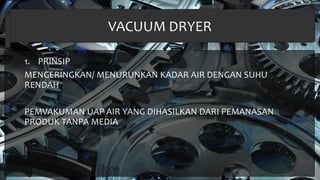 VACUUM DRYER
1. PRINSIP
MENGERINGKAN/ MENURUNKAN KADAR AIR DENGAN SUHU
RENDAH
PEMVAKUMAN UAP AIR YANG DIHASILKAN DARI PEMANASAN
PRODUK TANPA MEDIA
 