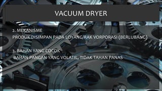 VACUUM DRYER
2. MEKANISME
PRODUK DISIMPAN PADA LOYANG/RAK VORPORASI (BERLUBANG)
3. BAHAN YANG COCOK
BAHAN PANGAN YANG VOLATIL, TIDAK TAHAN PANAS
 