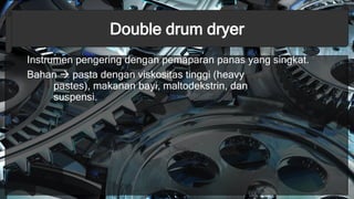 Double drum dryer
Instrumen pengering dengan pemaparan panas yang singkat.
Bahan  pasta dengan viskositas tinggi (heavy
pastes), makanan bayi, maltodekstrin, dan
suspensi.
 