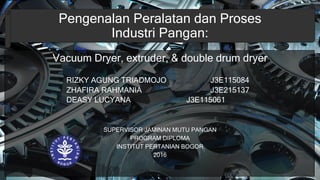 Pengenalan Peralatan dan Proses
Industri Pangan:
Vacuum Dryer, extruder, & double drum dryer
RIZKY AGUNG TRIADMOJO J3E115084
ZHAFIRA RAHMANIA J3E215137
DEASY LUCYANA J3E115061
SUPERVISOR JAMINAN MUTU PANGAN
PROGRAM DIPLOMA
INSTITUT PERTANIAN BOGOR
2016
 