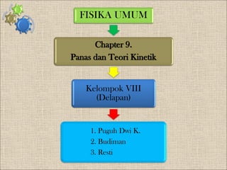 FISIKA UMUM
Chapter 9.
Panas dan Teori Kinetik

Kelompok VIII
(Delapan)

1. Puguh Dwi K.
2. Budiman
3. Resti

 
