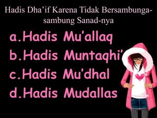 Hadis Dha’if Karena Tidak Bersambunga-
sambung Sanad-nya
a.Hadis Mu’allaq
b.Hadis Muntaqhi’
c.Hadis Mu’dhal
d.Hadis Mudallas
 