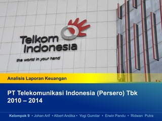 Analisis Laporan Keuangan
PT Telekomunikasi Indonesia (Persero) Tbk
2010 – 2014
Kelompok 9 • Johan Arif • Albert Andika • Yogi Gumilar • Erwin Pandu • Ridwan Putra
 