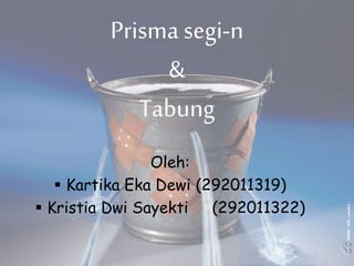 Prisma segi-n
&
Tabung
Oleh:
 Kartika Eka Dewi (292011319)
 Kristia Dwi Sayekti (292011322)
 