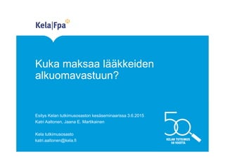 Kuka maksaa lääkkeiden
alkuomavastuun?
Esitys Kelan tutkimusosaston kesäseminaarissa 3.6.2015
Katri Aaltonen, Jaana E. Martikainen
Kela tutkimusosasto
katri.aaltonen@kela.fi
 