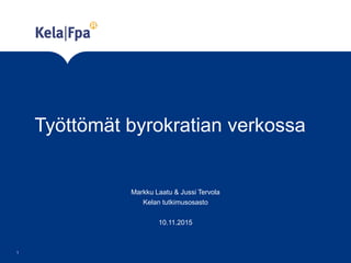 Työttömät byrokratian verkossa
1
Markku Laatu & Jussi Tervola
Kelan tutkimusosasto
10.11.2015
 