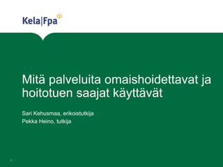 Mitä palveluita omaishoidettavat ja
hoitotuen saajat käyttävät
Sari Kehusmaa, erikoistutkija
Pekka Heino, tutkija
1
 