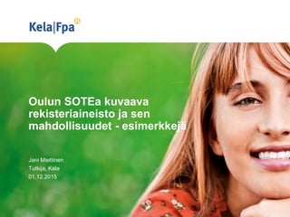 Oulun SOTEa kuvaava
rekisteriaineisto ja sen
mahdollisuudet - esimerkkejä
Jani Miettinen
Tutkija, Kela
01.12.2015
 
