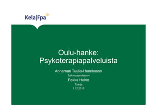 Oulu-hanke:
Psykoterapiapalveluista
Annamari Tuulio-Henriksson
Tutkimusprofessori
Pekka Heino
Tutkija
1.12.2015
 