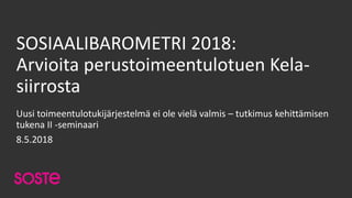 SOSIAALIBAROMETRI 2018:
Arvioita perustoimeentulotuen Kela-
siirrosta
Uusi toimeentulotukijärjestelmä ei ole vielä valmis – tutkimus kehittämisen
tukena II -seminaari
8.5.2018
 
